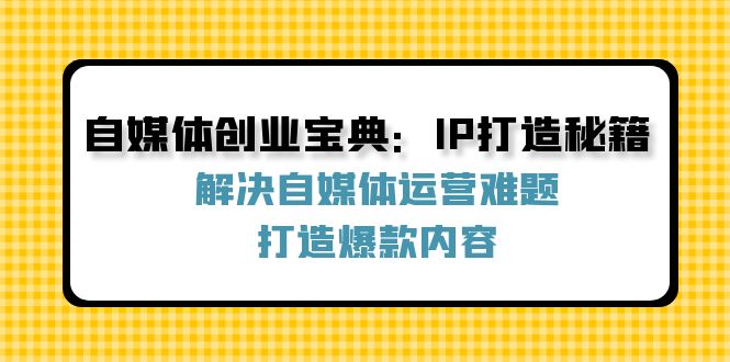 （12400期）自媒体创业宝典：IP打造秘籍：解决自媒体运营难题，打造爆款内容-创学资源站