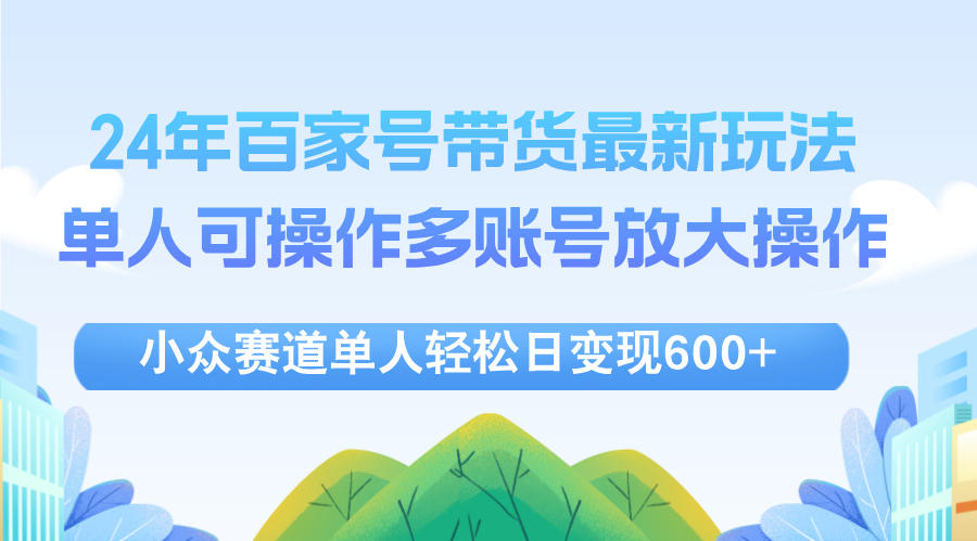 （12405期）24年百家号视频带货最新玩法，单人可操作多账号放大操作，单人轻松日变…-创学资源站