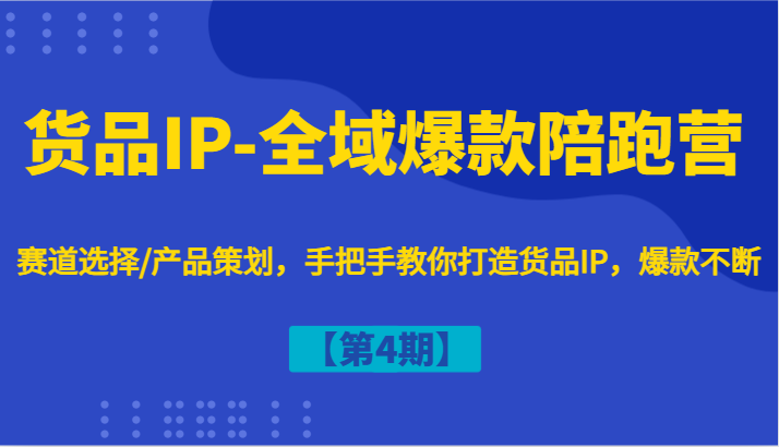 货品IP-全域爆款陪跑营【第4期】赛道选择/产品策划，手把手教你打造货品IP，爆款不断-创学资源站