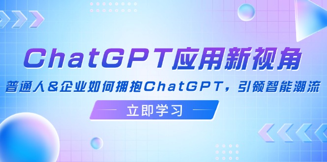 （12427期）ChatGPT应用新视角：普通人&企业如何拥抱ChatGPT，引领智能潮流-创学资源站