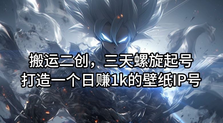 搬运二创，三天螺旋起号，打造一个日赚1k的壁纸IP号【揭秘】-创学资源站