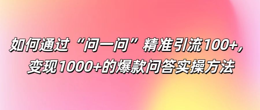 如何通过“问一问”精准引流100+， 变现1000+的爆款问答实操方法-创学资源站