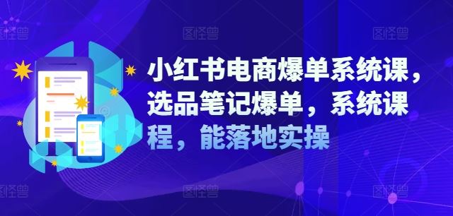 小红书电商爆单系统课，选品笔记爆单，系统课程，能落地实操-创学资源站