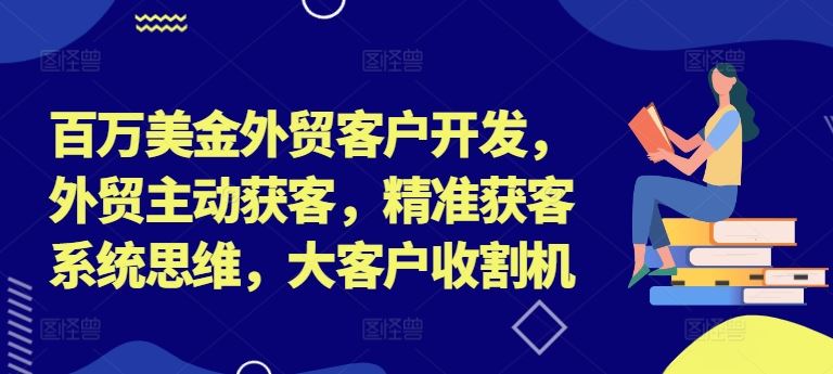 百万美金外贸客户开发，外贸主动获客，精准获客系统思维，大客户收割机-创学资源站