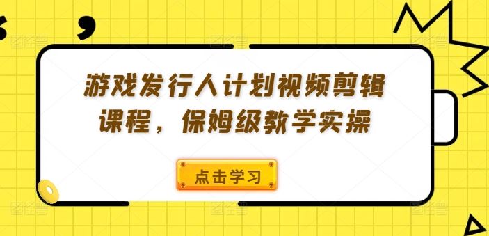 游戏发行人计划视频剪辑课程,保姆级教学实操-创学资源站