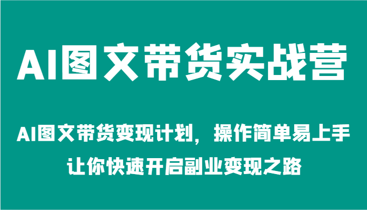AI图文带货实战营-AI图文带货变现计划，操作简单易上手，让你快速开启副业变现之路-创学资源站