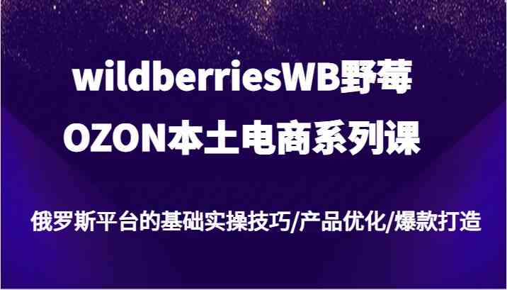 wildberriesWB野莓/OZON本土电商系列课，俄罗斯平台的基础实操技巧/产品优化/爆款打造-创学资源站