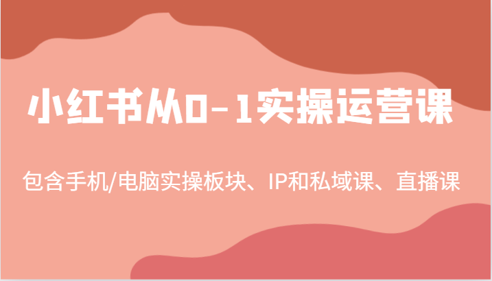 小红书从0-1实操运营课，包含手机/电脑实操板块、IP和私域课、直播课（97节）-创学资源站