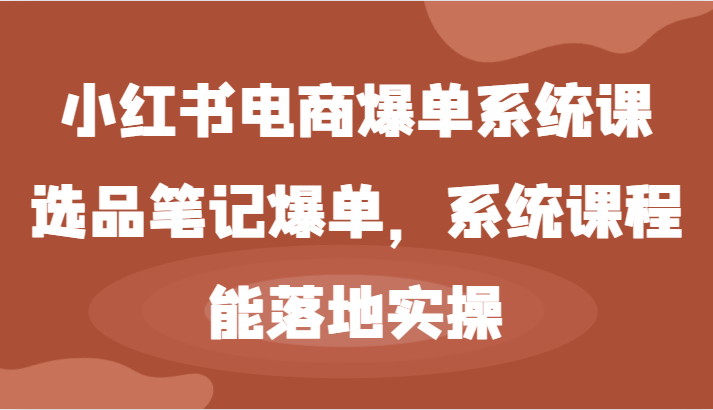小红书电商爆单系统课-选品笔记爆单，系统课程，能落地实操-创学资源站
