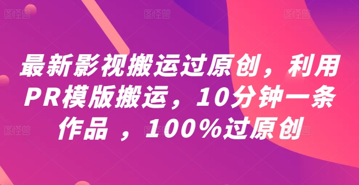 最新影视搬运过原创，利用PR模版搬运，10分钟一条作品 ，100%过原创【教程+PR模板】-创学资源站