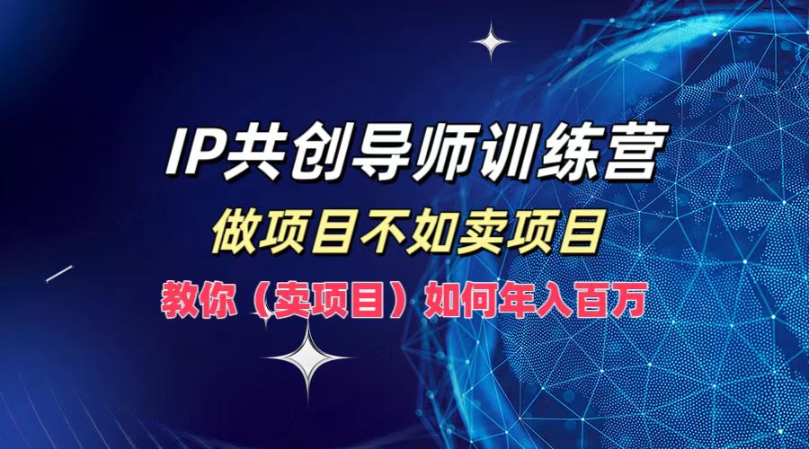 IP共创导师训练营，做项目不如卖项目，教你(卖项目)如何实现年入百万-创学资源站
