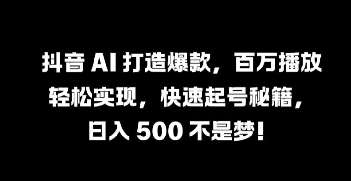 抖音 AI 打造爆款，百万播放轻松实现，快速起号秘籍【揭秘】-创学资源站