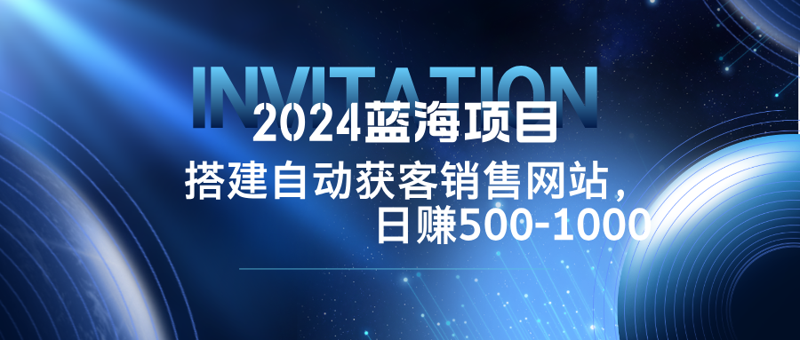 2024蓝海项目，搭建销售网站，自动获客，日赚500-1000-创学资源站