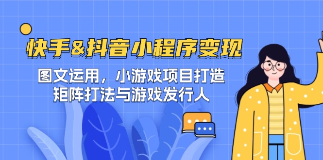 快手&抖音-小程序变现 图文运用/小游戏项目打造/矩阵打法与游戏发行人-创学资源站