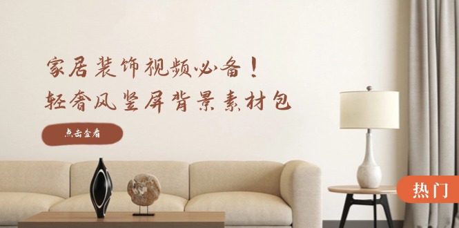 家居装饰视频必备!轻奢风竖屏背景素材包,含清晰、中间虚化、全屏虚化-创学资源站