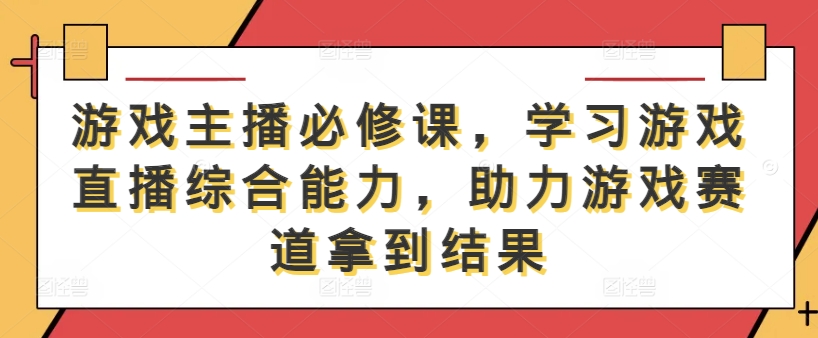 游戏主播必修课,学习游戏直播综合能力,助力游戏赛道拿到结果-创学资源站