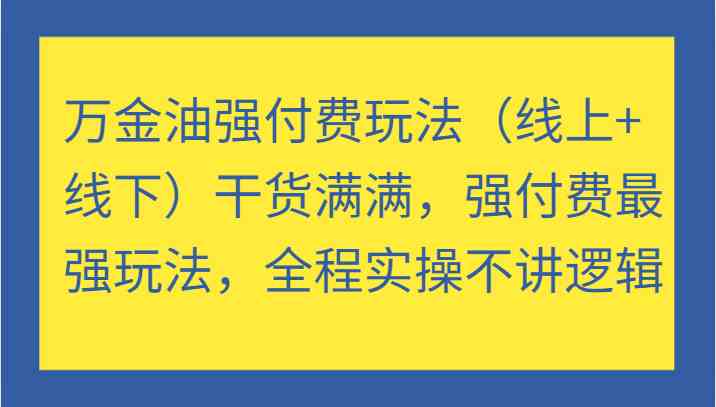 万金油强付费玩法（线上+线下）干货满满，强付费最强玩法，全程实操不讲逻辑-创学资源站