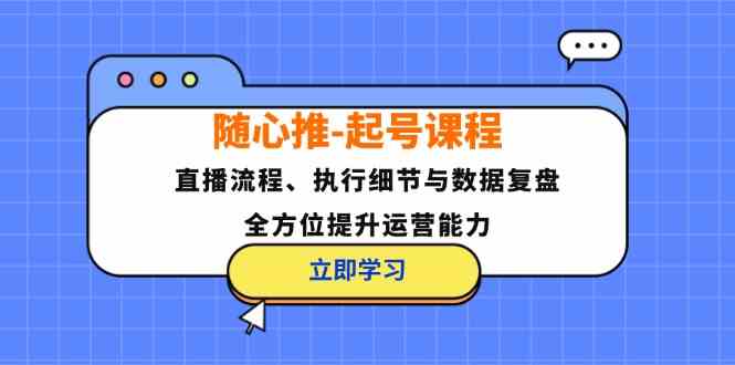 随心推起号课程：直播流程、执行细节与数据复盘，全方位提升运营能力-创学资源站
