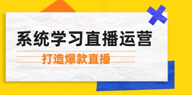 （12802期）系统学习直播运营：掌握起号方法、主播能力、小店随心推，打造爆款直播-创学资源站
