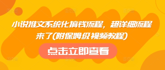 小说推文系统化搞钱流程，超详细流程来了(附保姆级视频教程)-创学资源站