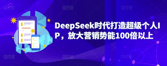 DeepSeek时代打造超级个人IP，放大营销势能100倍以上-创学资源站