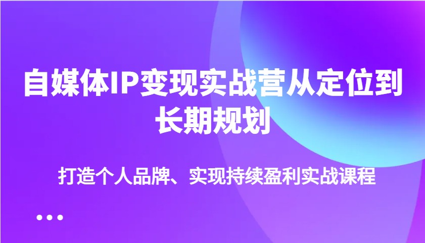 自媒体IP变现实战营从定位到长期规划，打造个人品牌、实现持续盈利实战课程-创学资源站