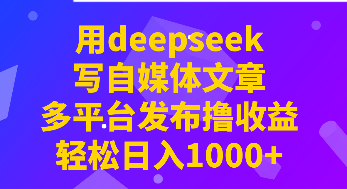 用deepseek写自媒体文章，多平台发布撸收益，轻松日入1000+！-创学资源站