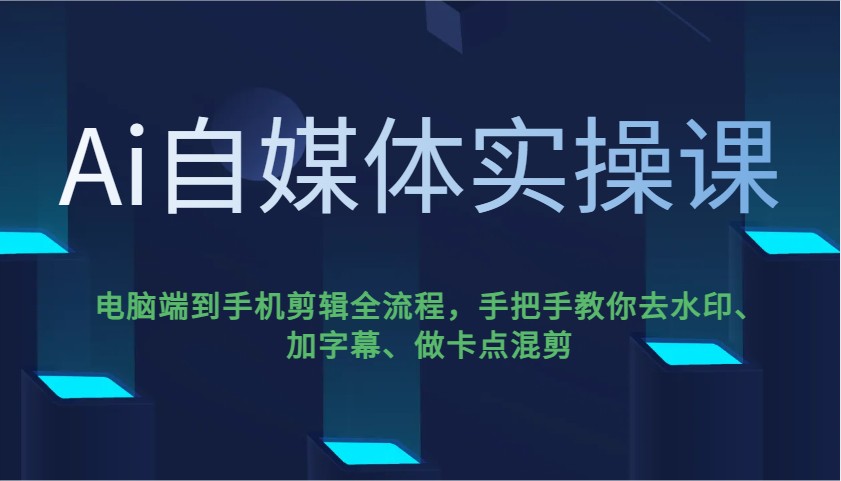 Ai自媒体实操课,电脑端到手机剪辑全流程,手把手教你去水印、加字幕、做卡点混剪-创学资源站