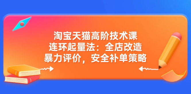 淘宝天猫高阶技术课：连环起量法：全店改造，暴力评价，安全补单策略-创学资源站