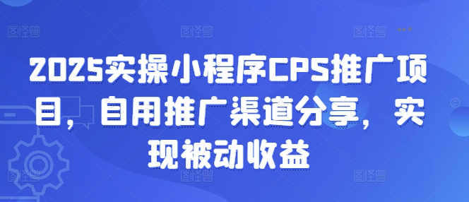2025实操小程序CPS推广项目，自用推广渠道分享，实现被动收益-创学资源站