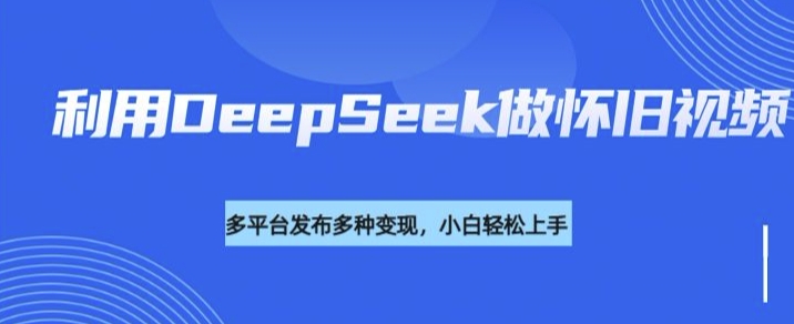 利用DeepSeek做怀旧视频，流量号多渠道变现能力强-创学资源站