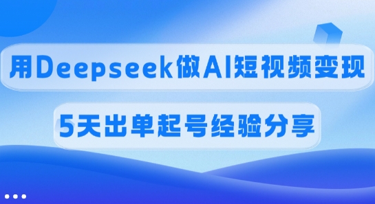 佣金45%，用Deepseek做AI短视频变现，5天出单起号经验分享-创学资源站