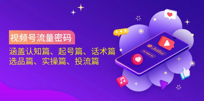 视频号流量密码：涵盖认知篇、起号篇、话术篇、选品篇、实操篇、投流篇-创学资源站