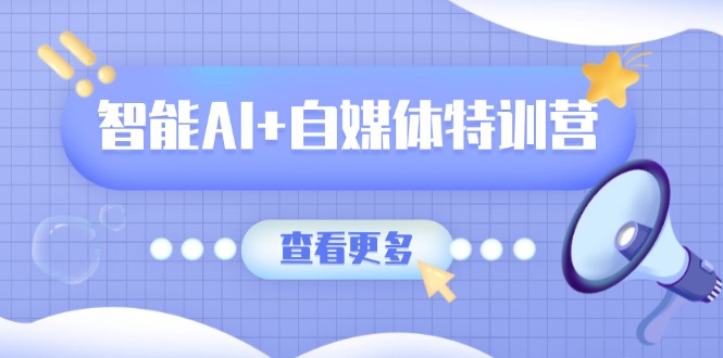 智能AI+自媒体特训营：涵盖文本创作、图像创作、视频创作和职场办公几大类-创学资源站