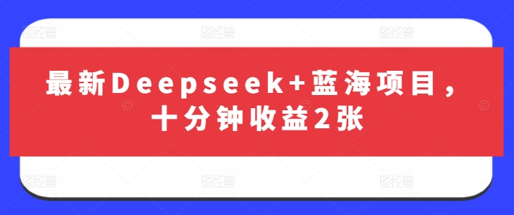 最新Deepseek+蓝海项目，十分钟收益2张-创学资源站