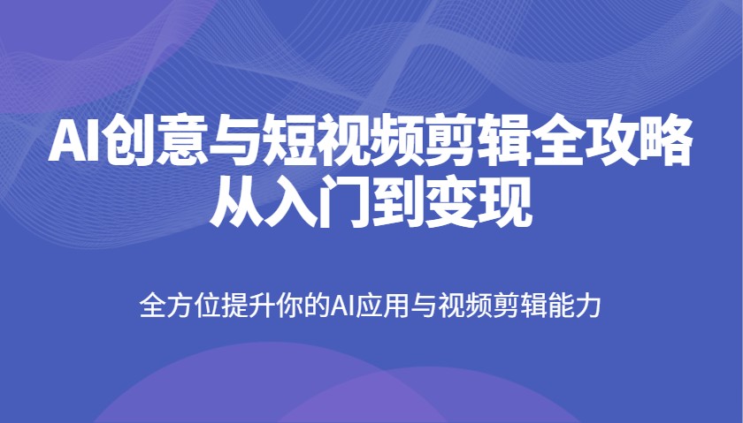 AI创意与短视频剪辑全攻略从入门到变现，全方位提升你的AI应用与视频剪辑能力-创学资源站