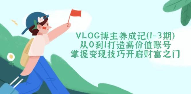 VLOG博主养成记(1-3期)从0到1打造高价值账号，掌握变现技巧开启财富之门-创学资源站