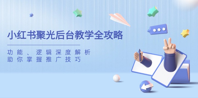 小红书聚光后台教学全攻略，功能、逻辑深度解析，助你掌握推广技巧-创学资源站
