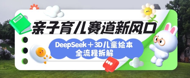 育儿赛道新风口：DeepSeek+3D绘本全流程拆解，月涨粉上W，还能培养亲子创造力-创学资源站