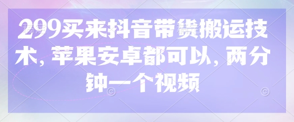 299买来抖音带货搬运技术，苹果安卓都可以，两分钟一个视频-创学资源站