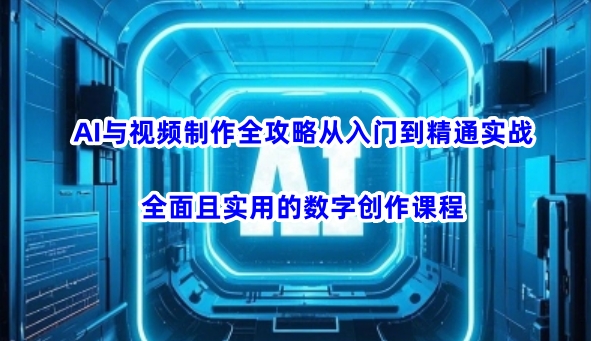 AI与视频制作全攻略从入门到精通实战，全面且实用的数字创作课程(更新3月)-创学资源站