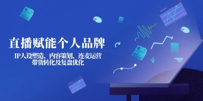 直播赋能个人品牌：IP人设塑造、内容策划、连麦运营、带货转化及复盘优化-创学资源站