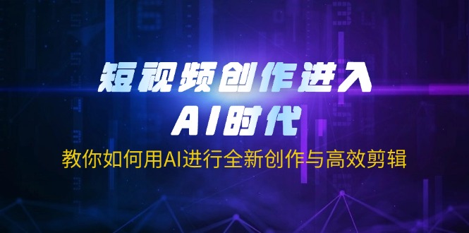 短视频创作进入AI时代，教你如何用AI进行全新创作与高效剪辑-创学资源站