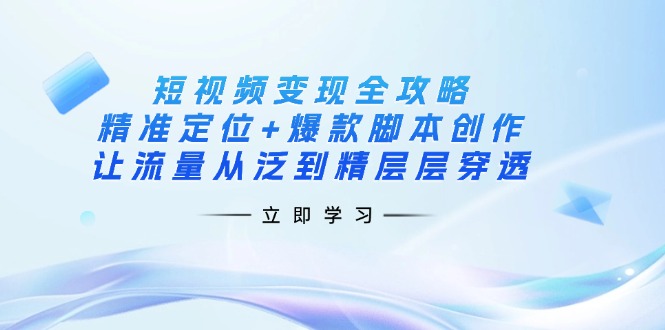 短视频变现全攻略：精准定位+爆款脚本创作，让流量从泛到精层层穿透-创学资源站