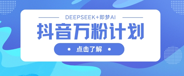 抖音万粉计划，利用DeepSeek+即梦AI生成视频，快速涨到万粉-创学资源站