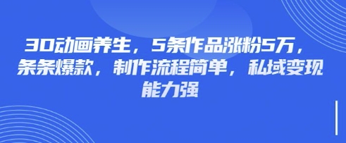 3D动画养生，5条作品涨粉5万，条条爆款，制作流程简单，私域变现能力强-创学资源站