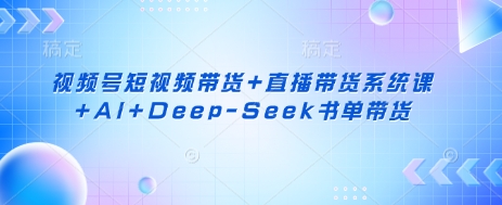 视频号短视频带货+直播带货系统课+AI+Deep-Seek书单带货-创学资源站