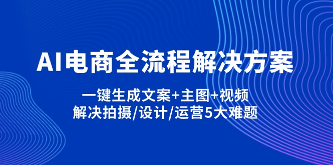 AI电商全流程解决方案,一键生成文案+主图+视频,解决拍摄/设计/运营5大难题-创学资源站