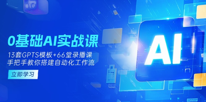 0基础AI实操课：13套GPTS模板+66字录播课，手把手教你搭建自动化工作流-创学资源站