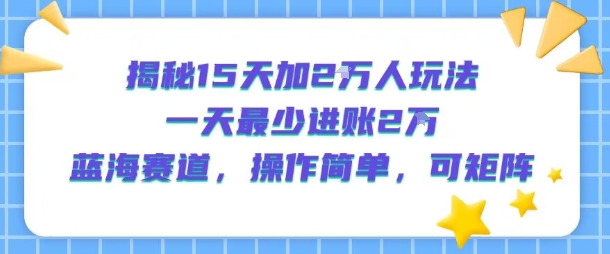 揭秘15天加2W人玩法，一天最少2万进账，蓝海赛道，操作简单，可矩阵-创学资源站